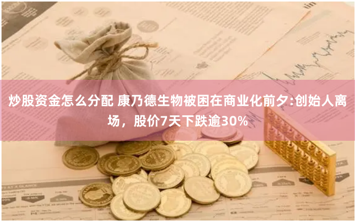 炒股资金怎么分配 康乃德生物被困在商业化前夕:创始人离场，股价7天下跌逾30%