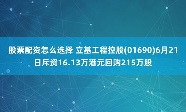 股票配资怎么选择 立基工程控股(01690)6月21日斥资16.13万港元回购215万股