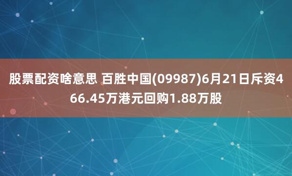 股票配资啥意思 百胜中国(09987)6月21日斥资466.45万港元回购1.88万股