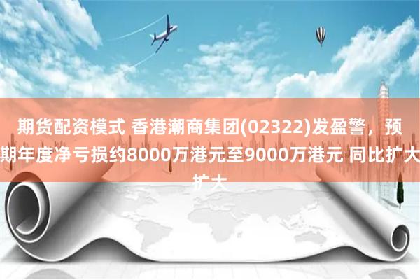 期货配资模式 香港潮商集团(02322)发盈警，预期年度净亏损约8000万港元至9000万港元 同比扩大
