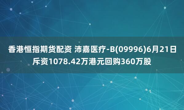 香港恒指期货配资 沛嘉医疗-B(09996)6月21日斥资1078.42万港元回购360万股