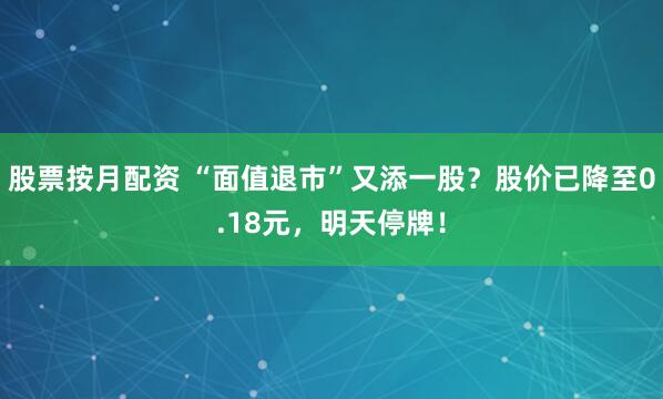 股票按月配资 “面值退市”又添一股？股价已降至0.18元，明天停牌！