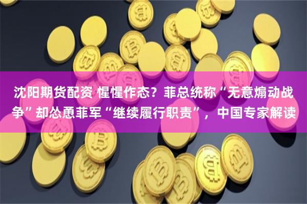 沈阳期货配资 惺惺作态？菲总统称“无意煽动战争”却怂恿菲军“继续履行职责”，中国专家解读