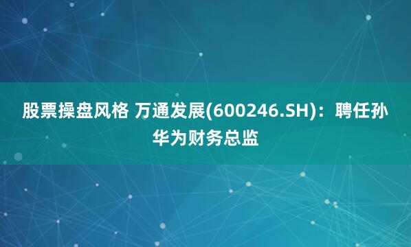 股票操盘风格 万通发展(600246.SH)：聘任孙华为财务总监