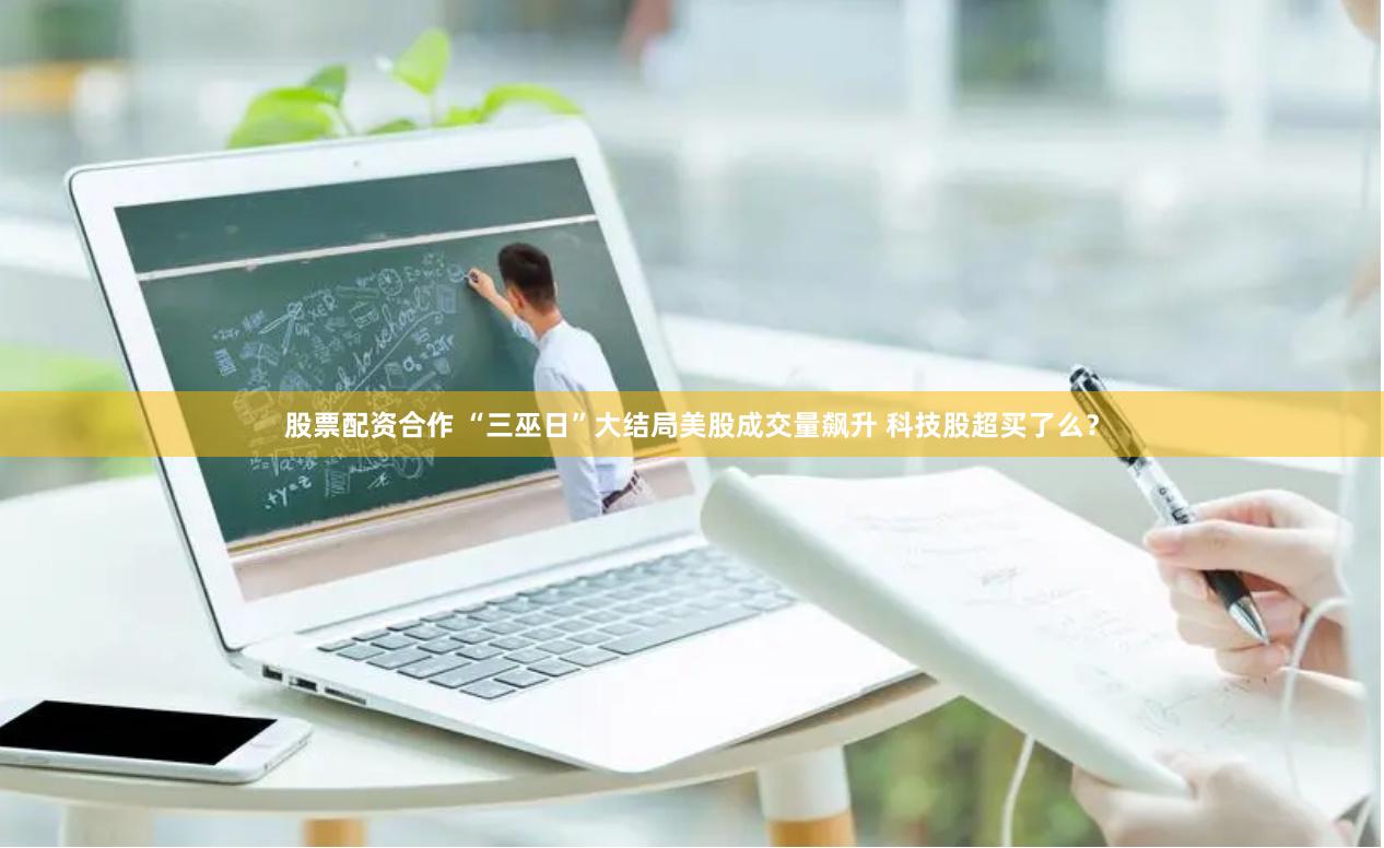 股票配资合作 “三巫日”大结局美股成交量飙升 科技股超买了么？
