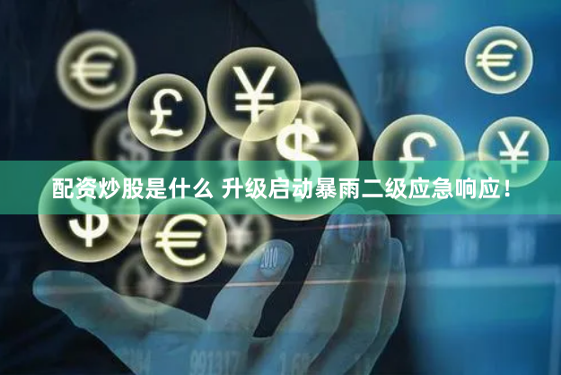 配资炒股是什么 升级启动暴雨二级应急响应！
