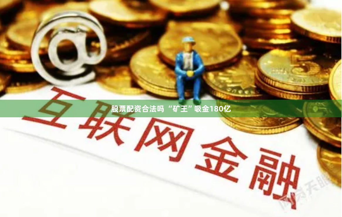 股票配资合法吗 “矿王”吸金180亿