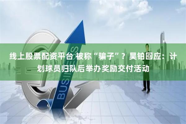 线上股票配资平台 被称“骗子”？昊铂回应：计划球员归队后举办奖励交付活动