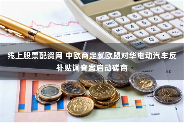 线上股票配资网 中欧商定就欧盟对华电动汽车反补贴调查案启动磋商