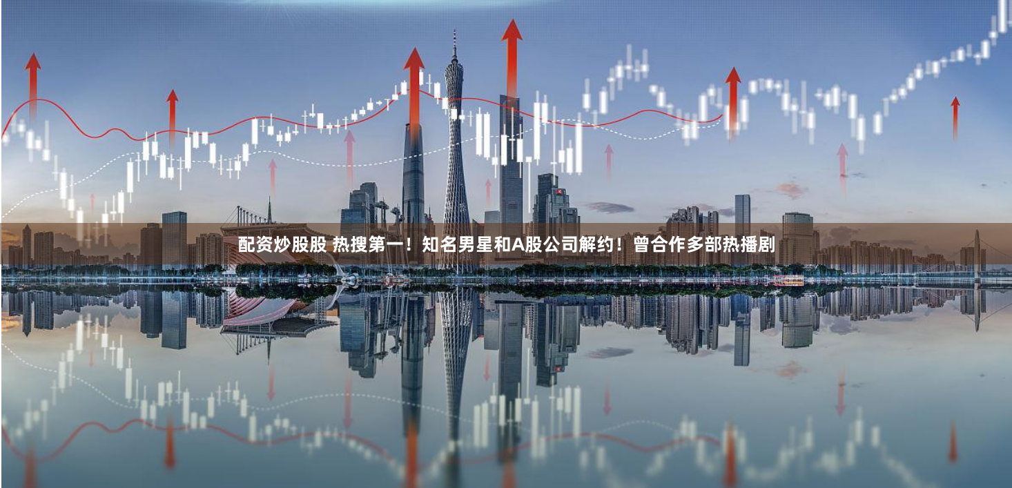 配资炒股股 热搜第一！知名男星和A股公司解约！曾合作多部热播剧