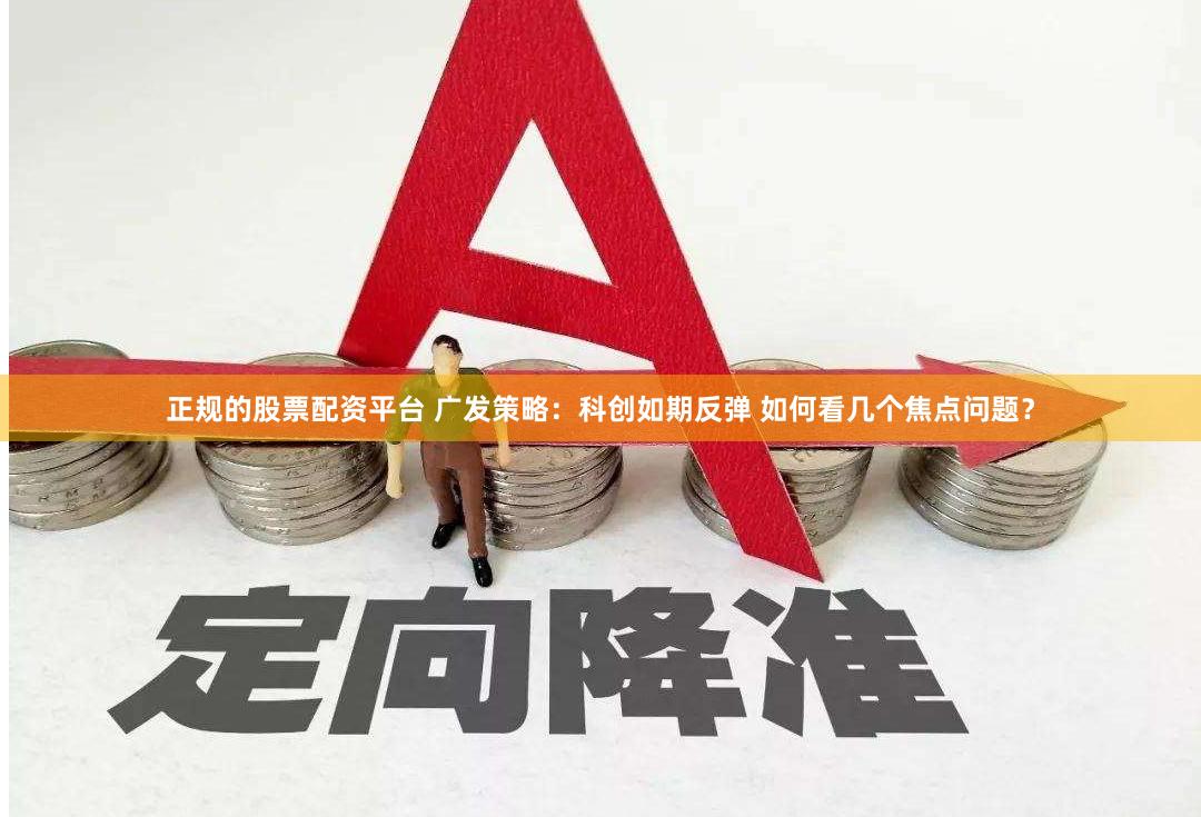 正规的股票配资平台 广发策略：科创如期反弹 如何看几个焦点问题？