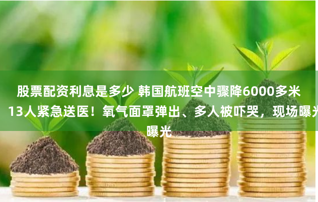 股票配资利息是多少 韩国航班空中骤降6000多米，13人紧急送医！氧气面罩弹出、多人被吓哭，现场曝光