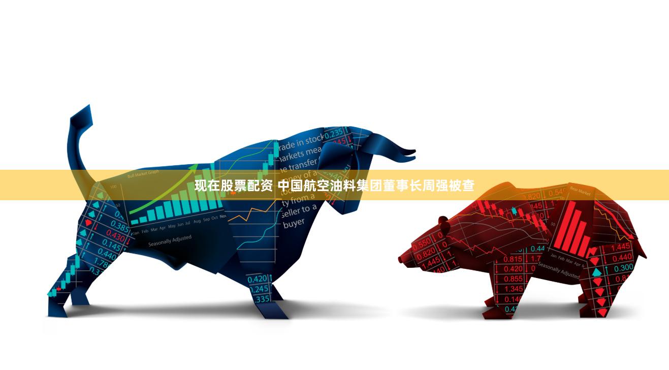 现在股票配资 中国航空油料集团董事长周强被查