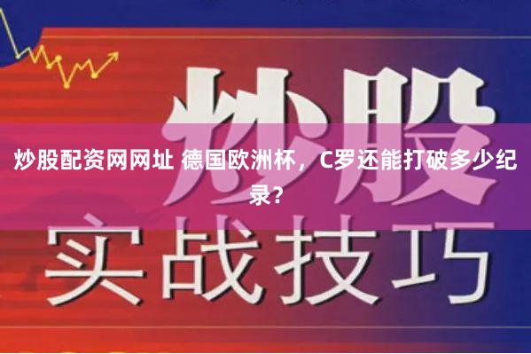 炒股配资网网址 德国欧洲杯，C罗还能打破多少纪录？