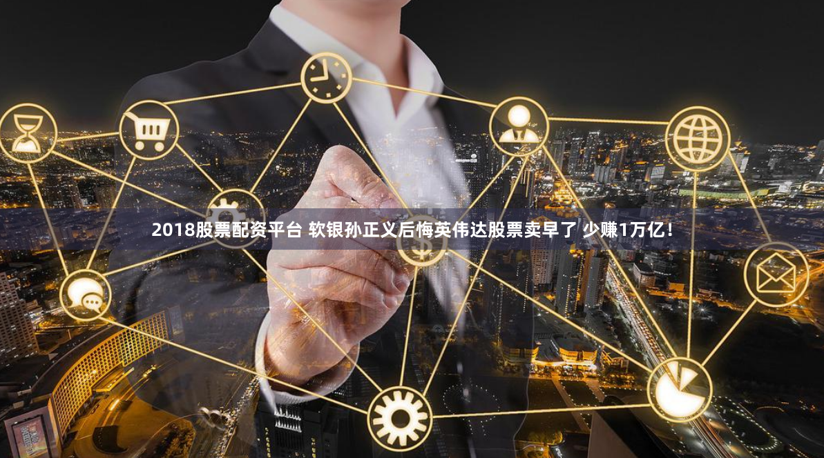 2018股票配资平台 软银孙正义后悔英伟达股票卖早了 少赚1万亿！