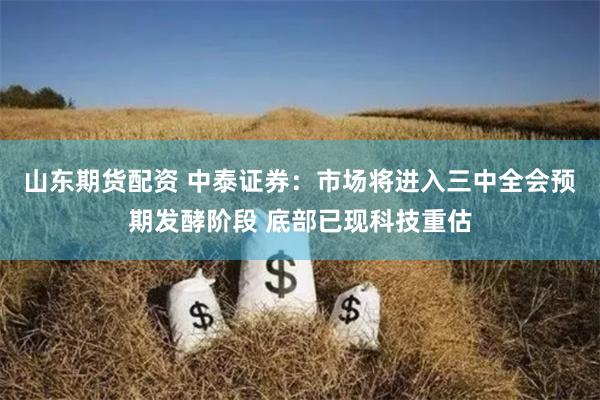 山东期货配资 中泰证券：市场将进入三中全会预期发酵阶段 底部已现科技重估