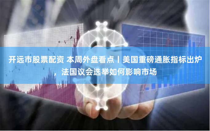 开远市股票配资 本周外盘看点丨美国重磅通胀指标出炉，法国议会选举如何影响市场