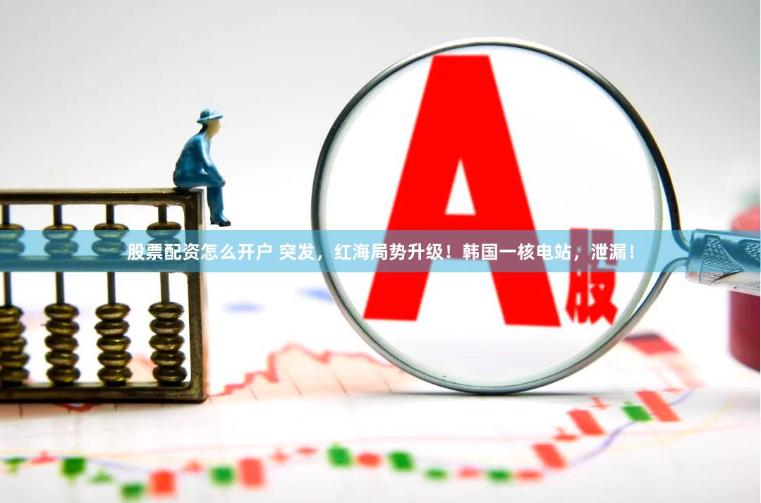 股票配资怎么开户 突发，红海局势升级！韩国一核电站，泄漏！