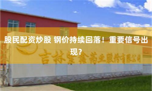 股民配资炒股 钢价持续回落！重要信号出现？