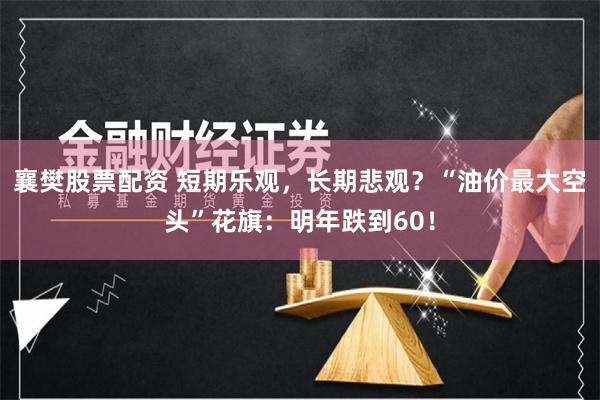 襄樊股票配资 短期乐观，长期悲观？“油价最大空头”花旗：明年跌到60！