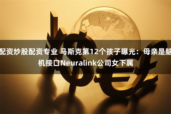 配资炒股配资专业 马斯克第12个孩子曝光：母亲是脑机接口Neuralink公司女下属