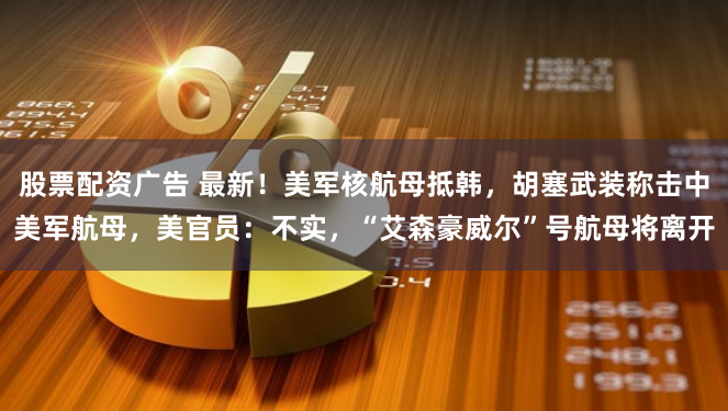 股票配资广告 最新！美军核航母抵韩，胡塞武装称击中美军航母，美官员：不实，“艾森豪威尔”号航母将离开