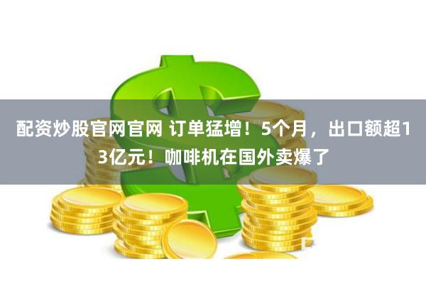 配资炒股官网官网 订单猛增！5个月，出口额超13亿元！咖啡机在国外卖爆了