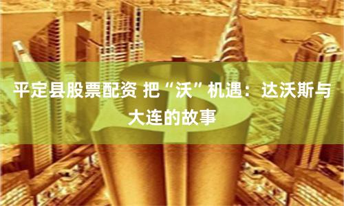 平定县股票配资 把“沃”机遇：达沃斯与大连的故事