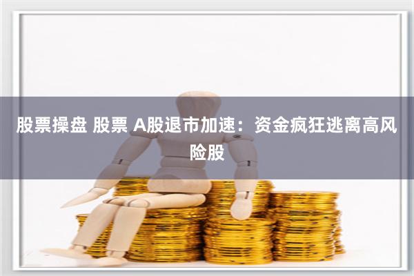 股票操盘 股票 A股退市加速：资金疯狂逃离高风险股