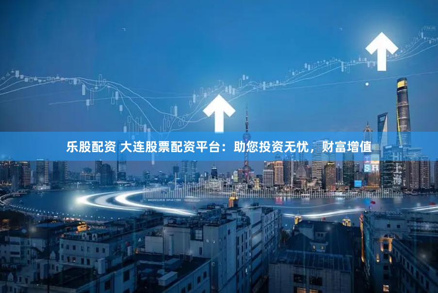 乐股配资 大连股票配资平台：助您投资无忧，财富增值