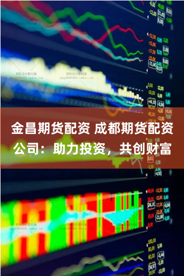 金昌期货配资 成都期货配资公司：助力投资，共创财富