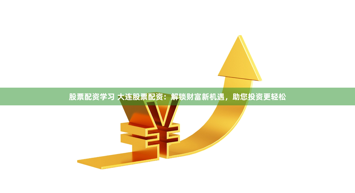股票配资学习 大连股票配资：解锁财富新机遇，助您投资更轻松