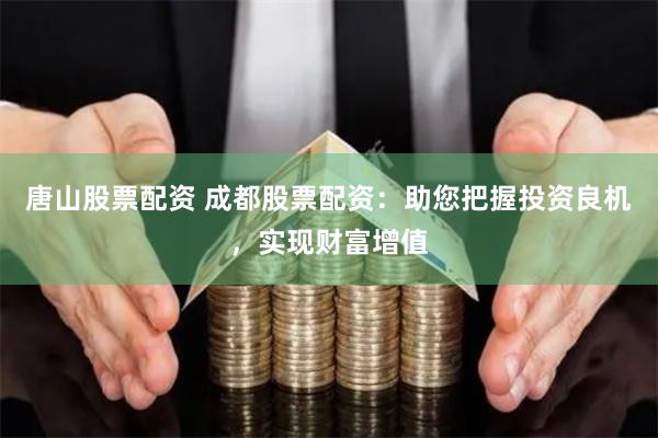 唐山股票配资 成都股票配资：助您把握投资良机，实现财富增值