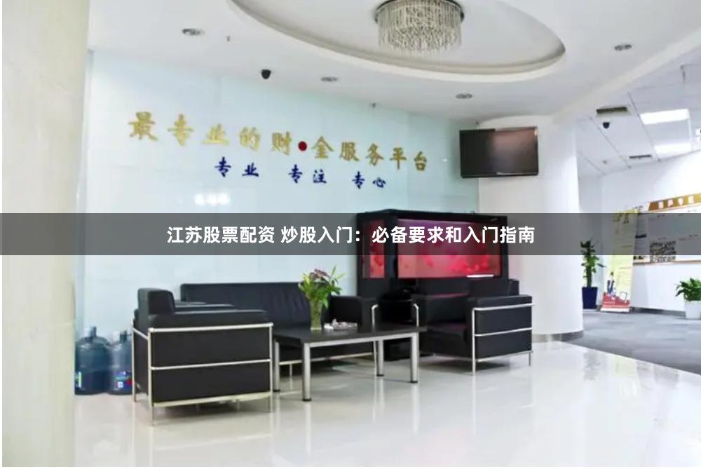江苏股票配资 炒股入门：必备要求和入门指南