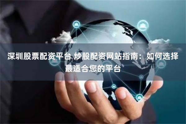 深圳股票配资平台 炒股配资网站指南：如何选择最适合您的平台
