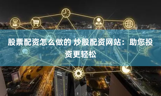 股票配资怎么做的 炒股配资网站：助您投资更轻松