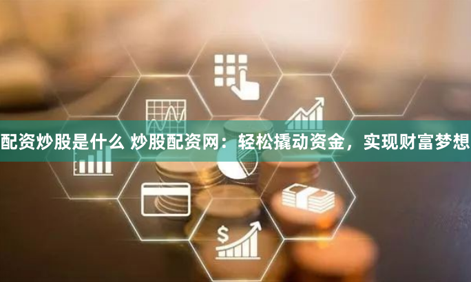 配资炒股是什么 炒股配资网：轻松撬动资金，实现财富梦想