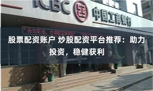 股票配资账户 炒股配资平台推荐：助力投资，稳健获利