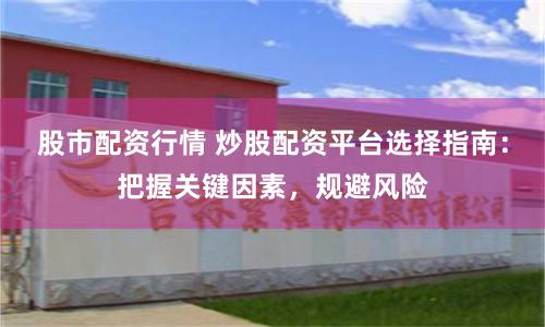 股市配资行情 炒股配资平台选择指南：把握关键因素，规避风险