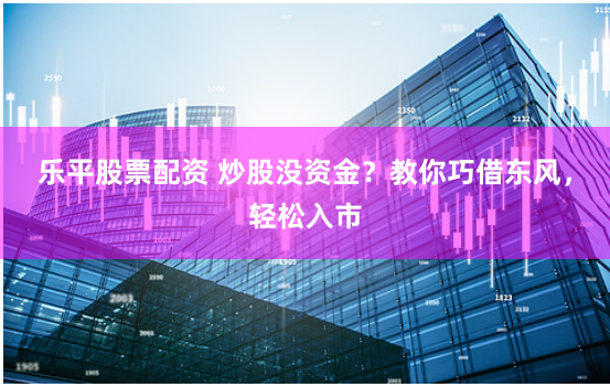 乐平股票配资 炒股没资金？教你巧借东风，轻松入市
