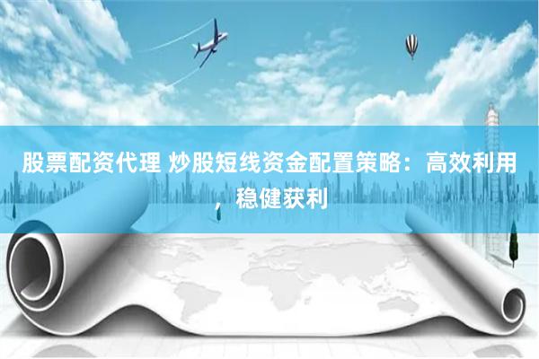 股票配资代理 炒股短线资金配置策略：高效利用，稳健获利