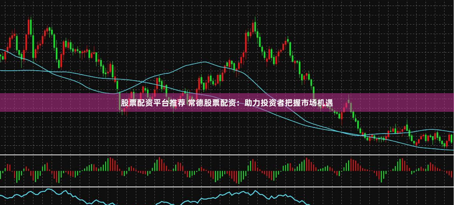 股票配资平台推荐 常德股票配资：助力投资者把握市场机遇