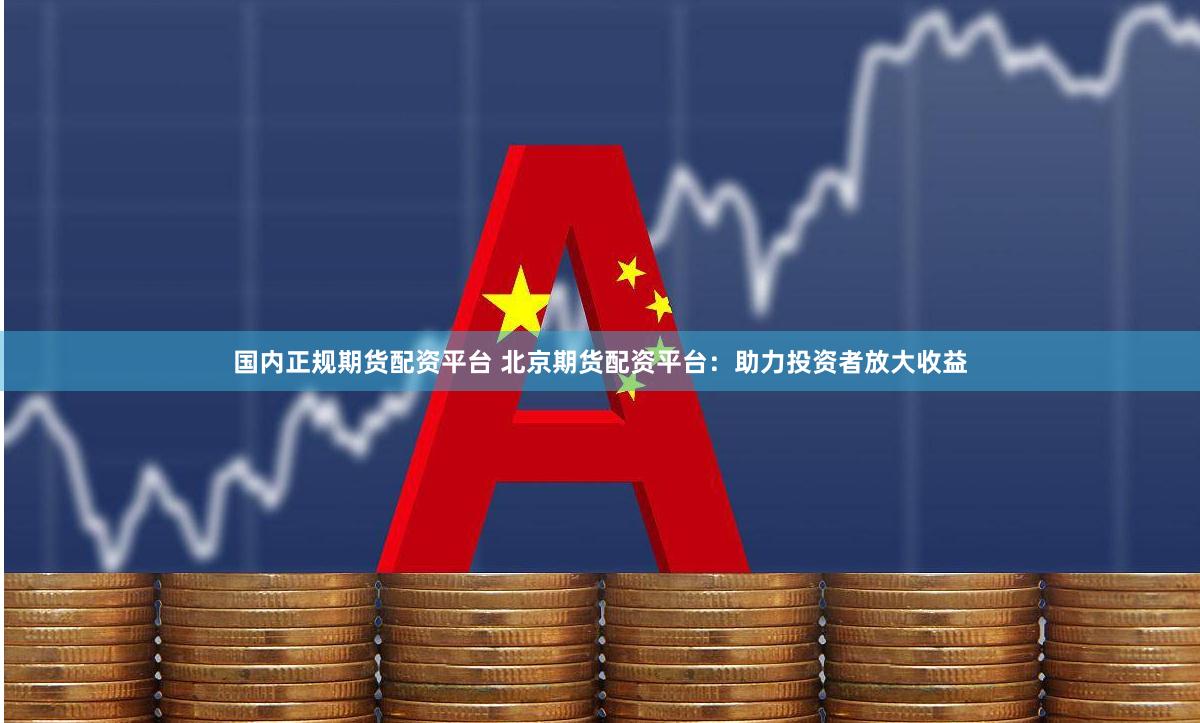 国内正规期货配资平台 北京期货配资平台：助力投资者放大收益