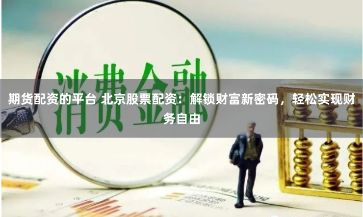 期货配资的平台 北京股票配资：解锁财富新密码，轻松实现财务自由
