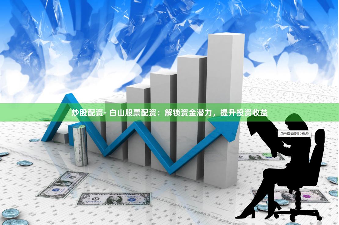 炒股配资- 白山股票配资：解锁资金潜力，提升投资收益