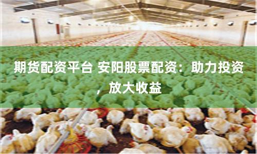 期货配资平台 安阳股票配资：助力投资，放大收益
