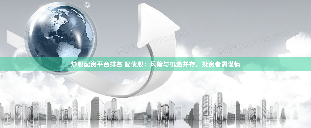 炒股配资平台排名 配债股：风险与机遇并存，投资者需谨慎
