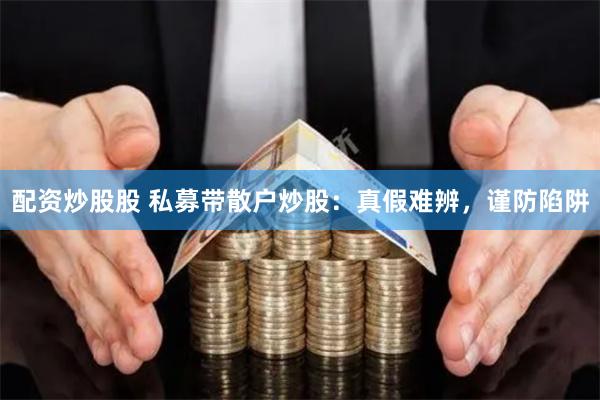 配资炒股股 私募带散户炒股：真假难辨，谨防陷阱