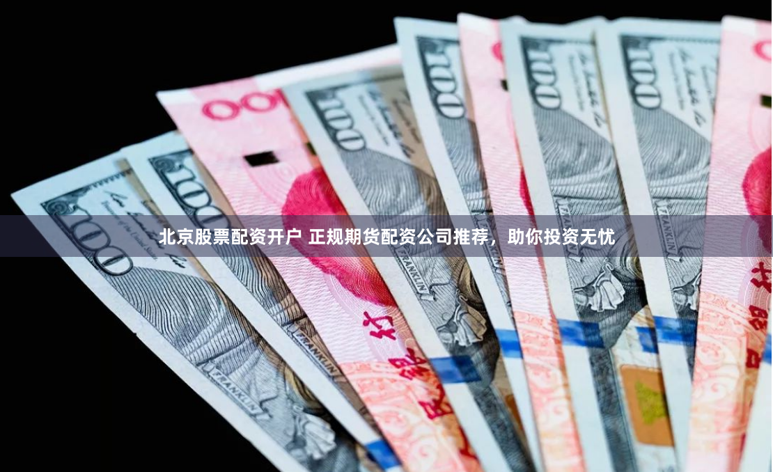 北京股票配资开户 正规期货配资公司推荐，助你投资无忧
