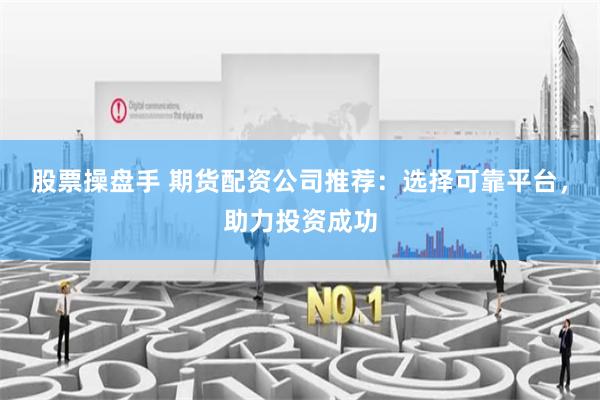 股票操盘手 期货配资公司推荐：选择可靠平台，助力投资成功